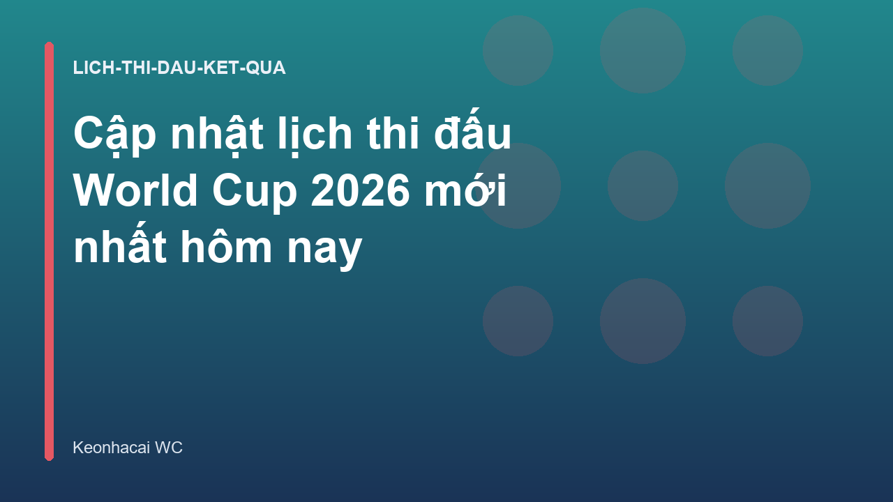 Cập nhật lịch thi đấu World Cup 2026 mới nhất hôm nay