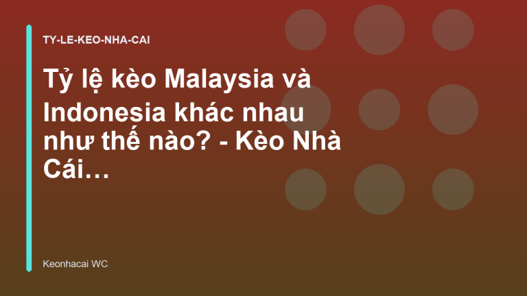 Tỷ lệ kèo Malaysia và Indonesia khác nhau như thế nào? - Kèo Nhà Cái World Cup 2026